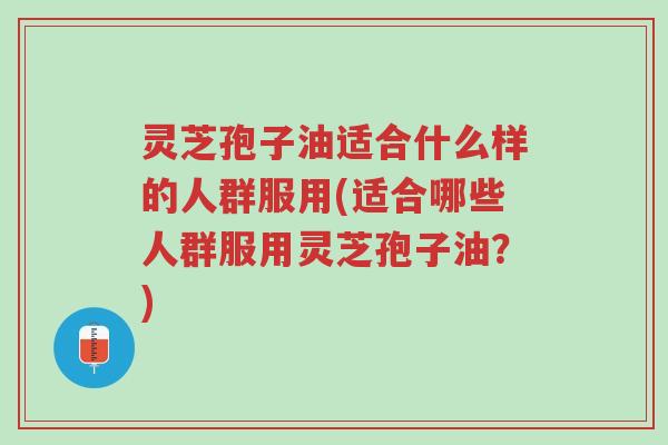 灵芝孢子油适合什么样的人群服用(适合哪些人群服用灵芝孢子油?)-第1张图片-超越 灵芝孢子油适合什么样的人群服用(适合哪些人群服用灵芝孢子油?)-第1张图片-超越