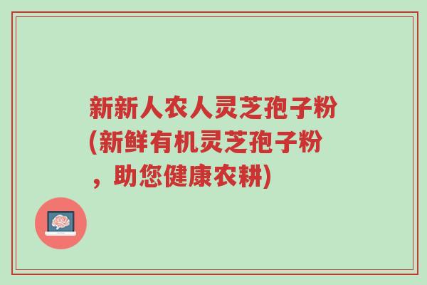 新新人农人灵芝孢子粉(新鲜有机灵芝孢子粉，助您健康农耕)-第1张图片-超越