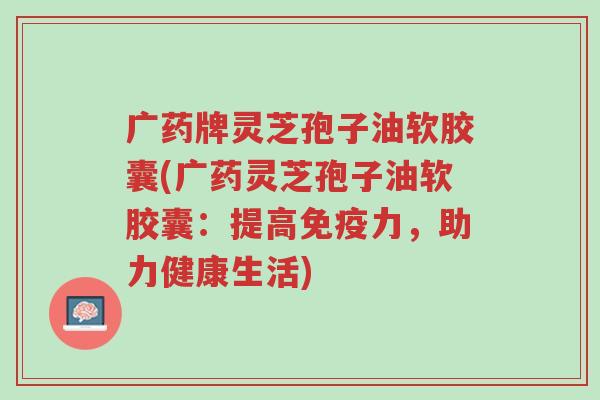 广药牌灵芝孢子油软胶囊(广药灵芝孢子油软胶囊:提高免疫力,助力健康生活)-第1张图片-超越 广药牌灵芝孢子油软胶囊(广药灵芝孢子油软胶囊:提高免疫力,助力健康生活)-第1张图片-超越
