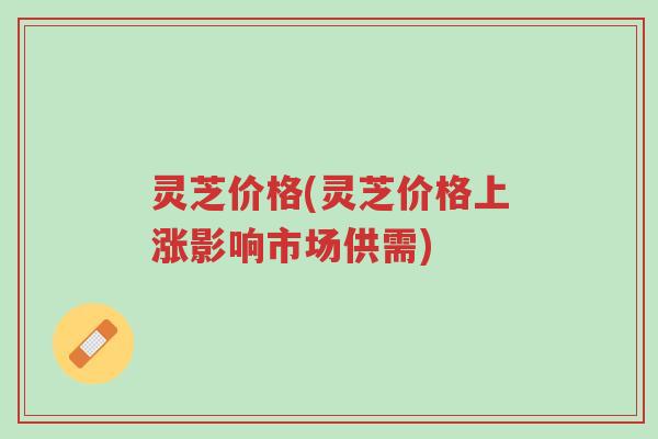 灵芝价格(灵芝价格上涨影响市场供需)-第1张图片-超越 灵芝价格(灵芝价格上涨影响市场供需)-第1张图片-超越