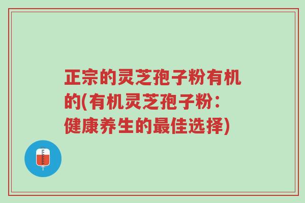 正宗的灵芝孢子粉有机的(有机灵芝孢子粉:健康养生的最佳选择)-第1张图片-超越 正宗的灵芝孢子粉有机的(有机灵芝孢子粉:健康养生的最佳选择)-第1张图片-超越
