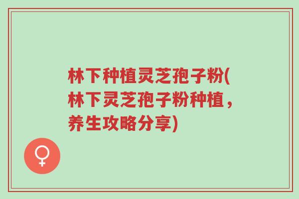 林下种植灵芝孢子粉(林下灵芝孢子粉种植,养生攻略分享)-第1张图片-超越 林下种植灵芝孢子粉(林下灵芝孢子粉种植,养生攻略分享)-第1张图片-超越