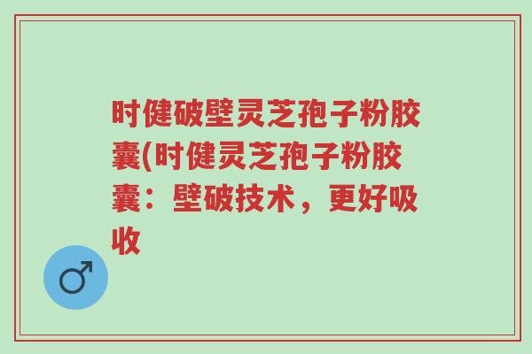 时健破壁灵芝孢子粉胶囊(时健灵芝孢子粉胶囊:壁破技术,更好吸收-第1张图片-超越 时健破壁灵芝孢子粉胶囊(时健灵芝孢子粉胶囊:壁破技术,更好吸收-第1张图片-超越