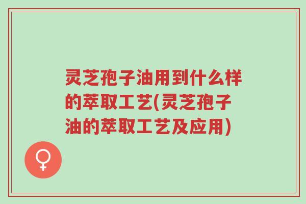 灵芝孢子油用到什么样的萃取工艺(灵芝孢子油的萃取工艺及应用)-第1张图片-超越 灵芝孢子油用到什么样的萃取工艺(灵芝孢子油的萃取工艺及应用)-第1张图片-超越