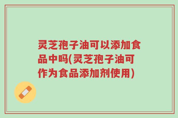 灵芝孢子油可以添加食品中吗(灵芝孢子油可作为食品添加剂使用)-第1张图片-超越 灵芝孢子油可以添加食品中吗(灵芝孢子油可作为食品添加剂使用)-第1张图片-超越