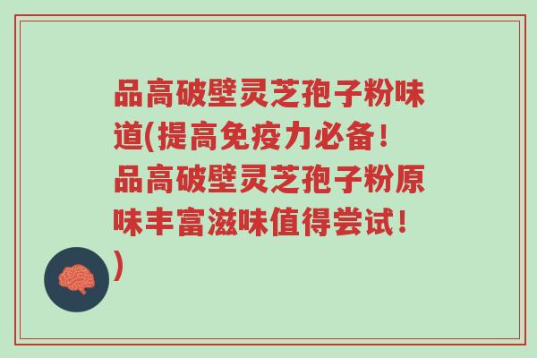 品高破壁灵芝孢子粉味道(提高免疫力必备!品高破壁灵芝孢子粉原味丰富滋味值得尝试!)-第1张图片-超越 品高破壁灵芝孢子粉味道(提高免疫力必备!品高破壁灵芝孢子粉原味丰富滋味值得尝试!)-第1张图片-超越
