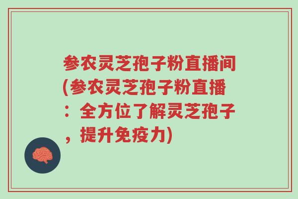 参农灵芝孢子粉直播间(参农灵芝孢子粉直播:全方位了解灵芝孢子,提升免疫力)-第1张图片-超越 参农灵芝孢子粉直播间(参农灵芝孢子粉直播:全方位了解灵芝孢子,提升免疫力)-第1张图片-超越