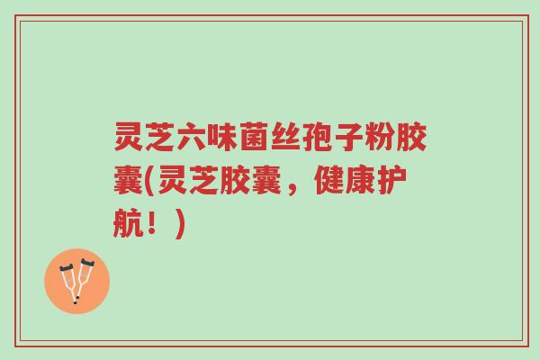 灵芝六味菌丝孢子粉胶囊(灵芝胶囊,健康护航!)-第1张图片-超越 灵芝六味菌丝孢子粉胶囊(灵芝胶囊,健康护航!)-第1张图片-超越