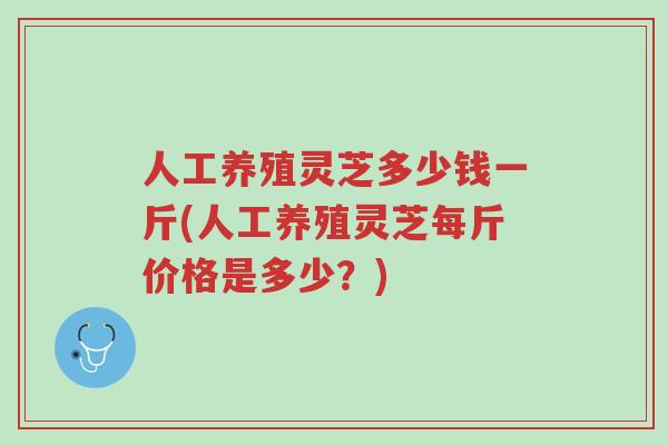 人工养殖灵芝多少钱一斤(人工养殖灵芝每斤价格是多少?)-第1张图片-超越 人工养殖灵芝多少钱一斤(人工养殖灵芝每斤价格是多少?)-第1张图片-超越