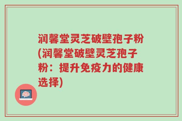 润馨堂灵芝破壁孢子粉(润馨堂破壁灵芝孢子粉:提升免疫力的健康选择)-第1张图片-超越 润馨堂灵芝破壁孢子粉(润馨堂破壁灵芝孢子粉:提升免疫力的健康选择)-第1张图片-超越