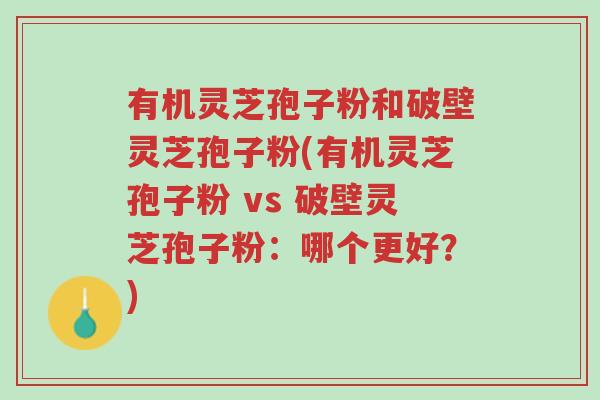 有机灵芝孢子粉和破壁灵芝孢子粉(有机灵芝孢子粉 vs 破壁灵芝孢子粉:哪个更好?)-第1张图片-超越 有机灵芝孢子粉和破壁灵芝孢子粉(有机灵芝孢子粉 vs 破壁灵芝孢子粉:哪个更好?)-第1张图片-超越