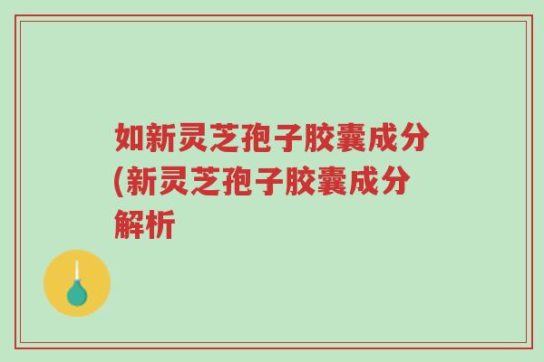 如新灵芝孢子胶囊成分(新灵芝孢子胶囊成分解析-第1张图片-超越 如新灵芝孢子胶囊成分(新灵芝孢子胶囊成分解析-第1张图片-超越