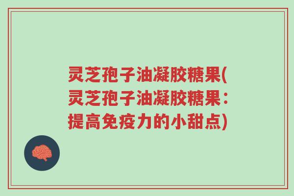 灵芝孢子油凝胶糖果(灵芝孢子油凝胶糖果:提高免疫力的小甜点)-第1张图片-超越 灵芝孢子油凝胶糖果(灵芝孢子油凝胶糖果:提高免疫力的小甜点)-第1张图片-超越