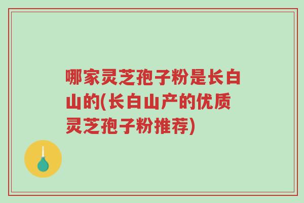 哪家灵芝孢子粉是长白山的(长白山产的优质灵芝孢子粉推荐)-第1张图片-超越 哪家灵芝孢子粉是长白山的(长白山产的优质灵芝孢子粉推荐)-第1张图片-超越