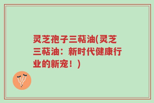 灵芝孢子三萜油(灵芝三萜油:新时代健康行业的新宠!)-第1张图片-超越 灵芝孢子三萜油(灵芝三萜油:新时代健康行业的新宠!)-第1张图片-超越