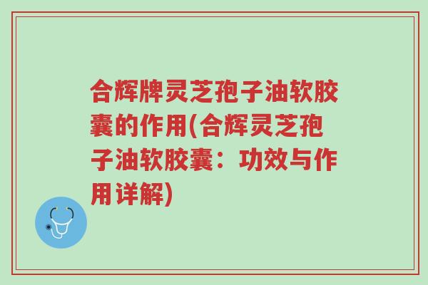 合辉牌灵芝孢子油软胶囊的作用(合辉灵芝孢子油软胶囊:功效与作用详解)-第1张图片-超越 合辉牌灵芝孢子油软胶囊的作用(合辉灵芝孢子油软胶囊:功效与作用详解)-第1张图片-超越
