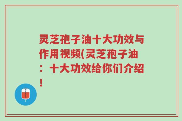 灵芝孢子油十大功效与作用视频(灵芝孢子油：十大功效给你们介绍！-第1张图片-超越