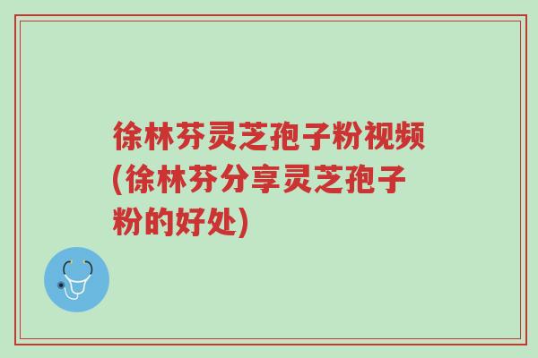 徐林芬灵芝孢子粉视频(徐林芬分享灵芝孢子粉的好处)-第1张图片-超越 徐林芬灵芝孢子粉视频(徐林芬分享灵芝孢子粉的好处)-第1张图片-超越