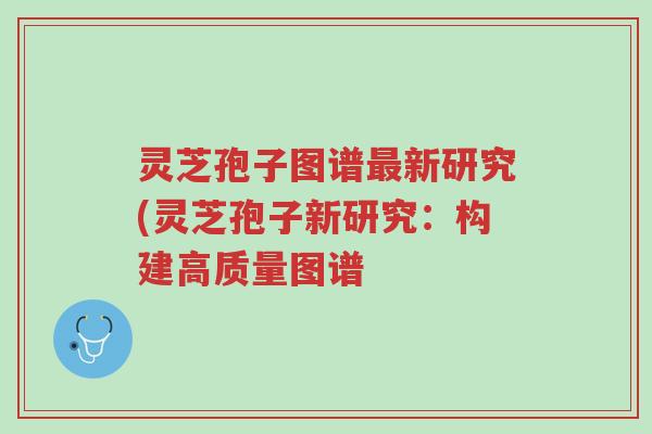 灵芝孢子图谱最新研究(灵芝孢子新研究:构建高质量图谱-第1张图片-超越 灵芝孢子图谱最新研究(灵芝孢子新研究:构建高质量图谱-第1张图片-超越