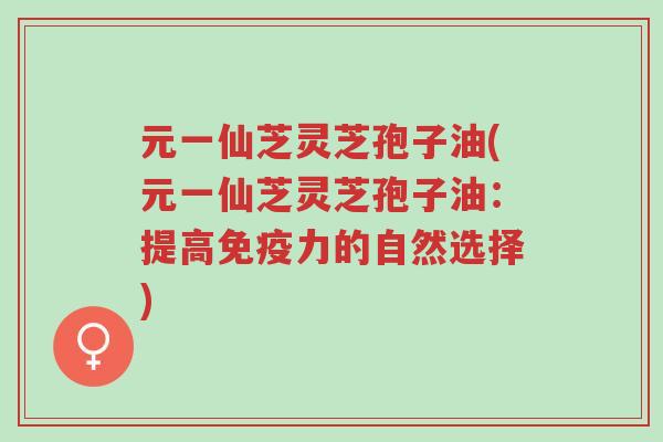 元一仙芝灵芝孢子油(元一仙芝灵芝孢子油:提高免疫力的自然选择)-第1张图片-超越 元一仙芝灵芝孢子油(元一仙芝灵芝孢子油:提高免疫力的自然选择)-第1张图片-超越