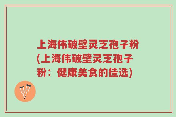 上海伟破壁灵芝孢子粉(上海伟破壁灵芝孢子粉:健康美食的佳选)-第1张图片-超越 上海伟破壁灵芝孢子粉(上海伟破壁灵芝孢子粉:健康美食的佳选)-第1张图片-超越