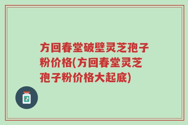 方回春堂破壁灵芝孢子粉价格(方回春堂灵芝孢子粉价格大起底)-第1张图片-超越 方回春堂破壁灵芝孢子粉价格(方回春堂灵芝孢子粉价格大起底)-第1张图片-超越