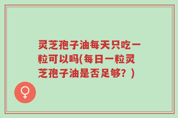 灵芝孢子油每天只吃一粒可以吗(每日一粒灵芝孢子油是否足够?)-第1张图片-超越 灵芝孢子油每天只吃一粒可以吗(每日一粒灵芝孢子油是否足够?)-第1张图片-超越