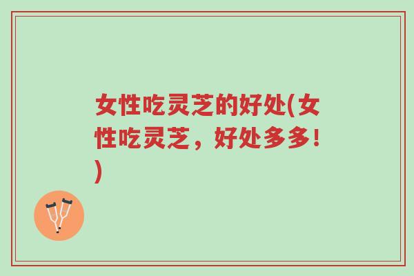 女性吃灵芝的好处(女性吃灵芝，好处多多！)-第1张图片-超越