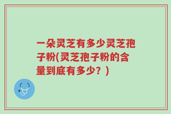 一朵灵芝有多少灵芝孢子粉(灵芝孢子粉的含量到底有多少?)-第1张图片-超越 一朵灵芝有多少灵芝孢子粉(灵芝孢子粉的含量到底有多少?)-第1张图片-超越