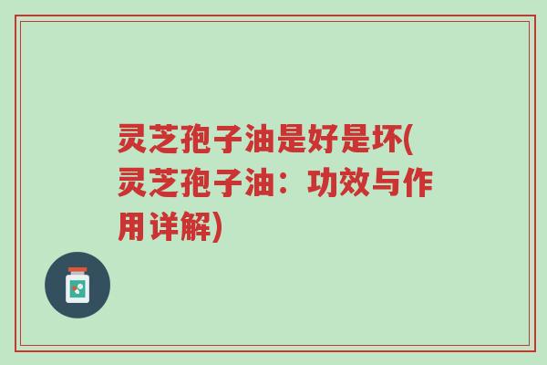 灵芝孢子油是好是坏(灵芝孢子油:功效与作用详解)-第1张图片-超越 灵芝孢子油是好是坏(灵芝孢子油:功效与作用详解)-第1张图片-超越