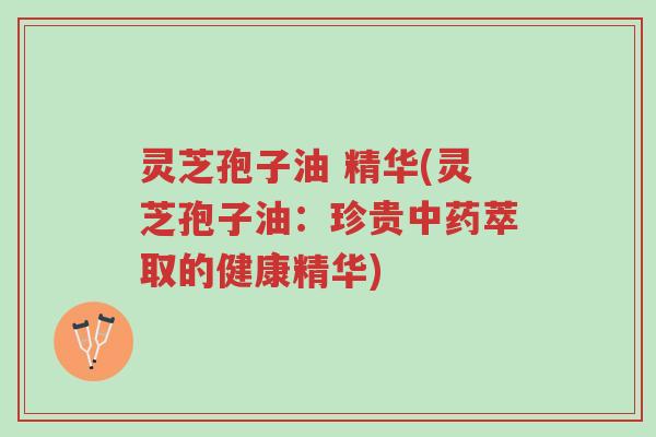 灵芝孢子油 精华(灵芝孢子油:珍贵中药萃取的健康精华)-第1张图片-超越 灵芝孢子油 精华(灵芝孢子油:珍贵中药萃取的健康精华)-第1张图片-超越