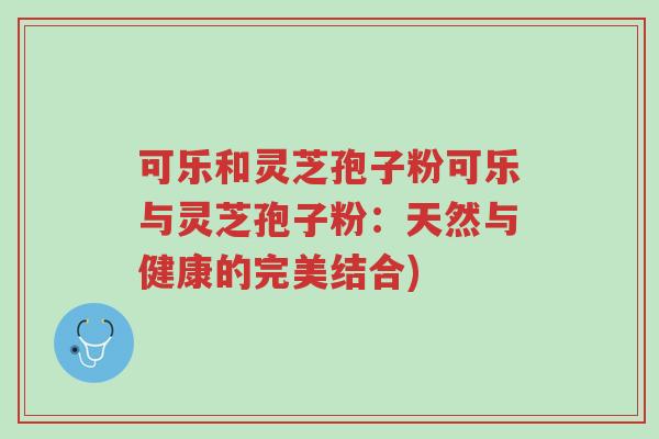 可乐和灵芝孢子粉可乐与灵芝孢子粉：天然与健康的完美结合)-第1张图片-超越