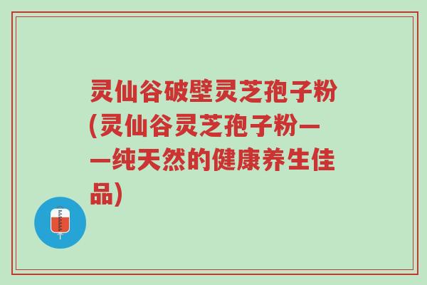 灵仙谷破壁灵芝孢子粉(灵仙谷灵芝孢子粉——纯天然的健康养生佳品)-第1张图片-超越 灵仙谷破壁灵芝孢子粉(灵仙谷灵芝孢子粉——纯天然的健康养生佳品)-第1张图片-超越