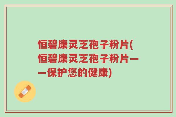 恒碧康灵芝孢子粉片(恒碧康灵芝孢子粉片——保护您的健康)-第1张图片-超越 恒碧康灵芝孢子粉片(恒碧康灵芝孢子粉片——保护您的健康)-第1张图片-超越