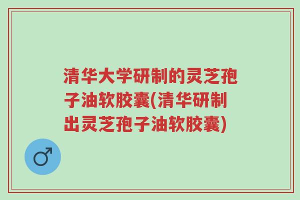 清华大学研制的灵芝孢子油软胶囊(清华研制出灵芝孢子油软胶囊)-第1张图片-超越 清华大学研制的灵芝孢子油软胶囊(清华研制出灵芝孢子油软胶囊)-第1张图片-超越