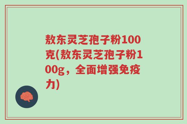 敖东灵芝孢子粉100克(敖东灵芝孢子粉100g,全面增强免疫力)-第1张图片-超越 敖东灵芝孢子粉100克(敖东灵芝孢子粉100g,全面增强免疫力)-第1张图片-超越