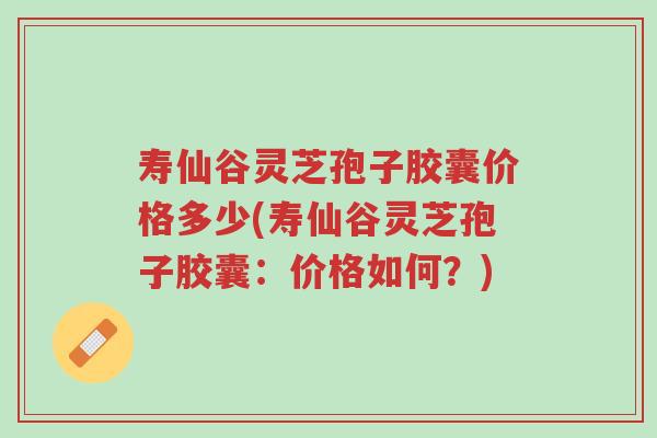 寿仙谷灵芝孢子胶囊价格多少(寿仙谷灵芝孢子胶囊:价格如何?)-第1张图片-超越 寿仙谷灵芝孢子胶囊价格多少(寿仙谷灵芝孢子胶囊:价格如何?)-第1张图片-超越