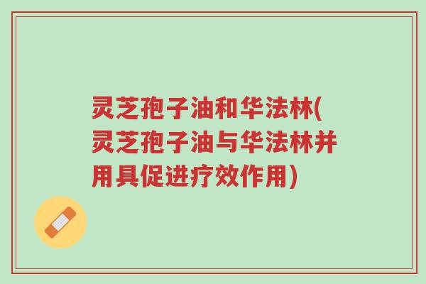 灵芝孢子油和华法林(灵芝孢子油与华法林并用具促进疗效作用)-第1张图片-超越 灵芝孢子油和华法林(灵芝孢子油与华法林并用具促进疗效作用)-第1张图片-超越