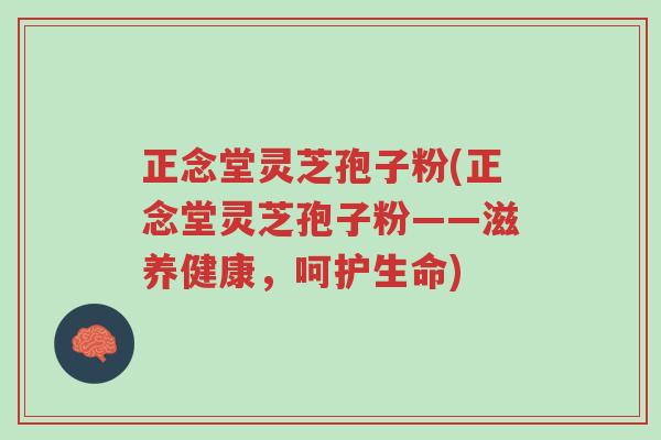 正念堂灵芝孢子粉(正念堂灵芝孢子粉——滋养健康,呵护生命)-第1张图片-超越 正念堂灵芝孢子粉(正念堂灵芝孢子粉——滋养健康,呵护生命)-第1张图片-超越
