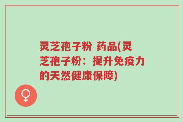 灵芝孢子粉 药品(灵芝孢子粉:提升免疫力的天然健康保障)-第1张图片-超越 灵芝孢子粉 药品(灵芝孢子粉:提升免疫力的天然健康保障)-第1张图片-超越