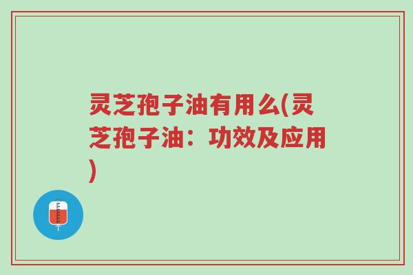 灵芝孢子油有用么(灵芝孢子油：功效及应用)-第1张图片-超越