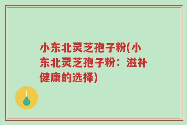 小东北灵芝孢子粉(小东北灵芝孢子粉：滋补健康的选择)-第1张图片-超越
