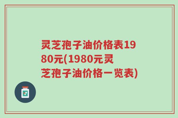 灵芝孢子油价格表1980元(1980元灵芝孢子油价格一览表)-第1张图片-超越