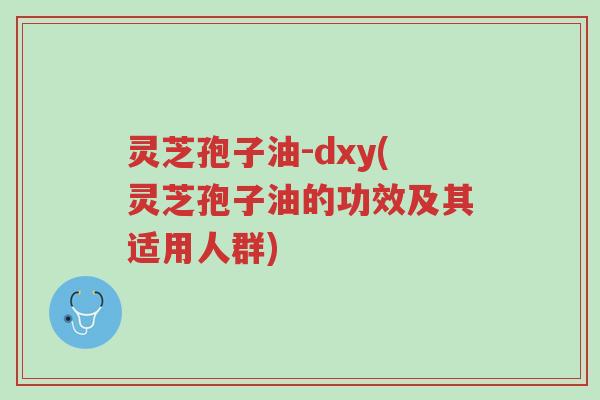 灵芝孢子油-dxy(灵芝孢子油的功效及其适用人群)-第1张图片-超越 灵芝孢子油-dxy(灵芝孢子油的功效及其适用人群)-第1张图片-超越