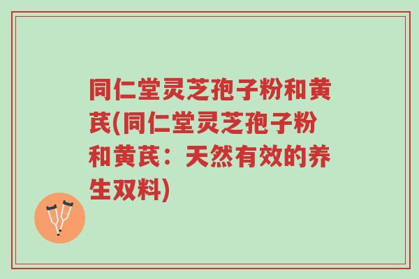 同仁堂灵芝孢子粉和黄芪(同仁堂灵芝孢子粉和黄芪:天然有效的养生双料)-第1张图片-超越 同仁堂灵芝孢子粉和黄芪(同仁堂灵芝孢子粉和黄芪:天然有效的养生双料)-第1张图片-超越