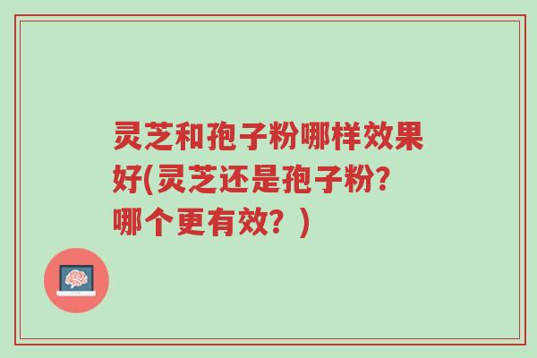 灵芝和孢子粉哪样效果好(灵芝还是孢子粉?哪个更有效?)-第1张图片-超越 灵芝和孢子粉哪样效果好(灵芝还是孢子粉?哪个更有效?)-第1张图片-超越
