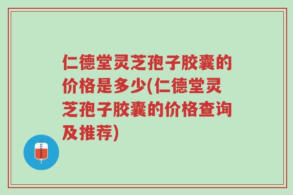 仁德堂灵芝孢子胶囊的价格是多少(仁德堂灵芝孢子胶囊的价格查询及推荐)-第1张图片-超越 仁德堂灵芝孢子胶囊的价格是多少(仁德堂灵芝孢子胶囊的价格查询及推荐)-第1张图片-超越