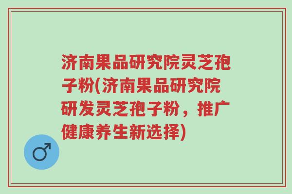 济南果品研究院灵芝孢子粉(济南果品研究院研发灵芝孢子粉,推广健康养生新选择)-第1张图片-超越 济南果品研究院灵芝孢子粉(济南果品研究院研发灵芝孢子粉,推广健康养生新选择)-第1张图片-超越