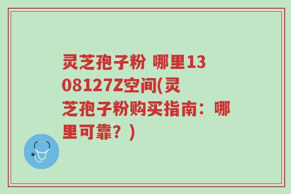 灵芝孢子粉 哪里1308127Z空间(灵芝孢子粉购买指南:哪里可靠?)-第1张图片-超越 灵芝孢子粉 哪里1308127Z空间(灵芝孢子粉购买指南:哪里可靠?)-第1张图片-超越