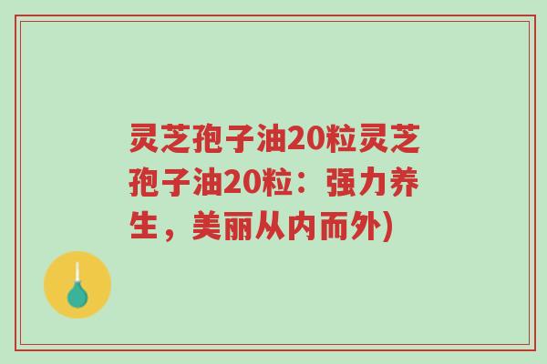 灵芝孢子油20粒灵芝孢子油20粒：强力养生，美丽从内而外)-第1张图片-超越